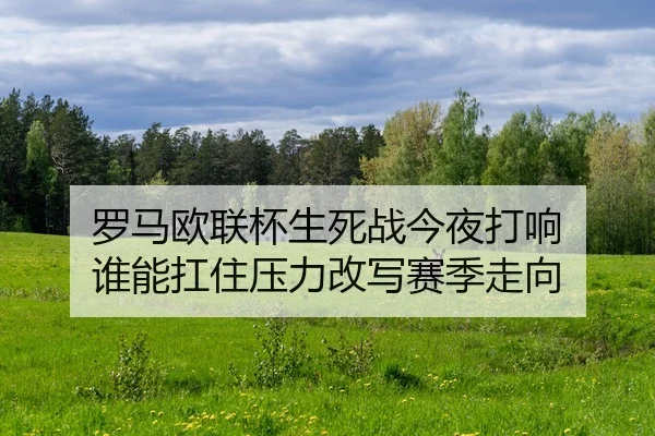 罗马欧联杯生死战今夜打响 谁能扛住压力改写赛季走向