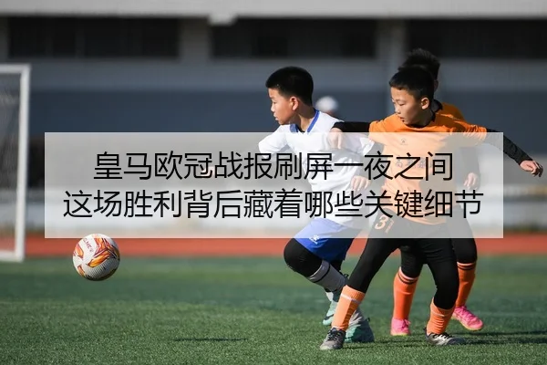 皇马欧冠战报刷屏一夜之间 这场胜利背后藏着哪些关键细节